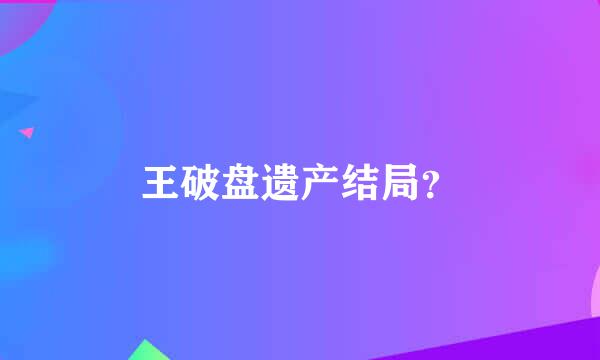 王破盘遗产结局？