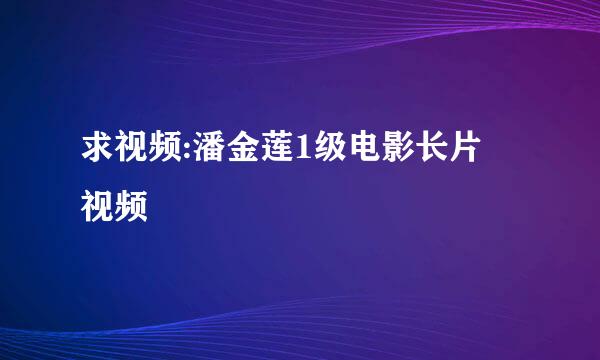 求视频:潘金莲1级电影长片 视频