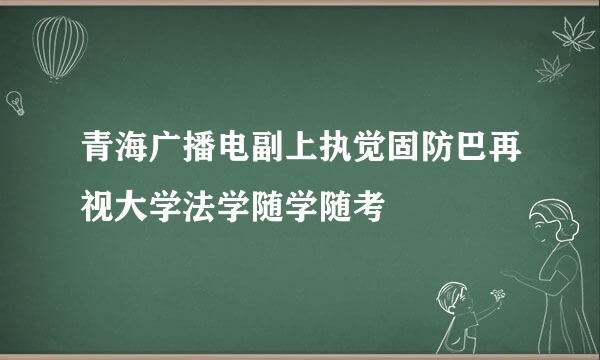 青海广播电副上执觉固防巴再视大学法学随学随考