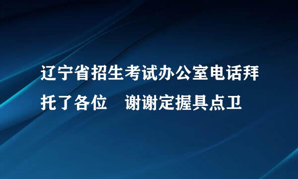 辽宁省招生考试办公室电话拜托了各位 谢谢定握具点卫