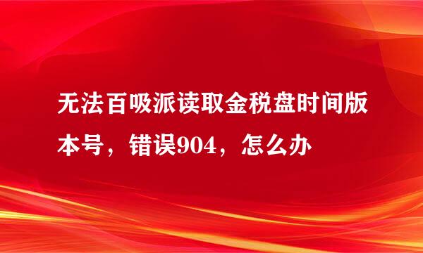 无法百吸派读取金税盘时间版本号，错误904，怎么办