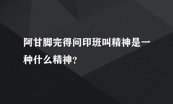 阿甘脚完得问印班叫精神是一种什么精神？