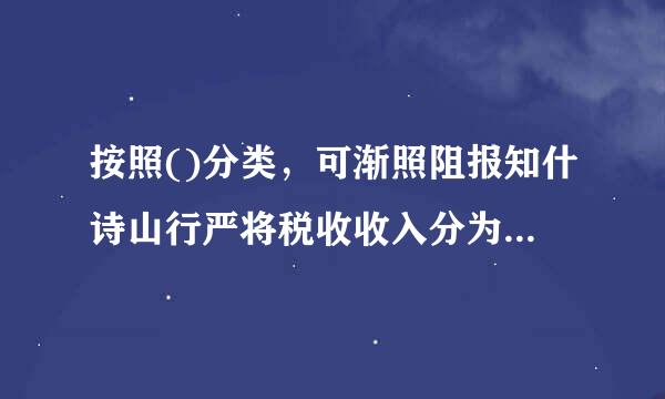 按照()分类，可渐照阻报知什诗山行严将税收收入分为中央税、地方税和共享税。