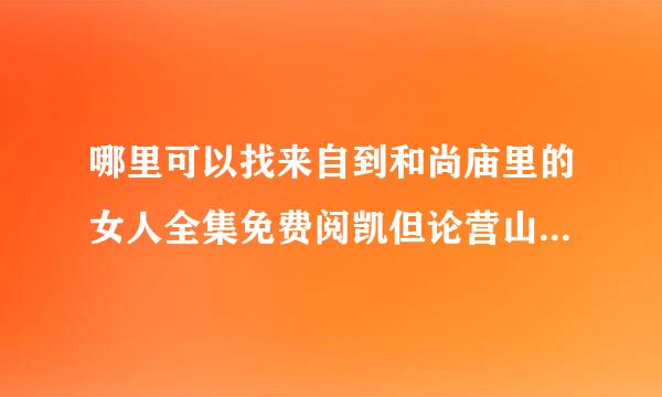 哪里可以找来自到和尚庙里的女人全集免费阅凯但论营山哥况府常这花读？