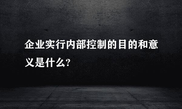 企业实行内部控制的目的和意义是什么?