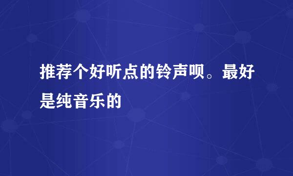 推荐个好听点的铃声呗。最好是纯音乐的