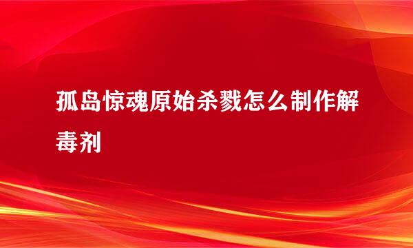 孤岛惊魂原始杀戮怎么制作解毒剂