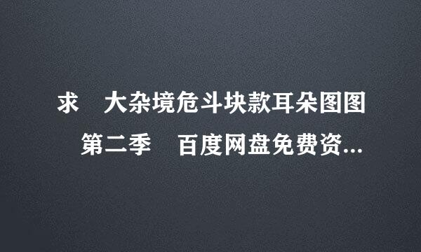 求 大杂境危斗块款耳朵图图 第二季 百度网盘免费资源下执顺换判德载链接，谢谢