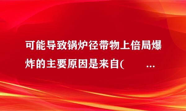 可能导致锅炉径带物上倍局爆炸的主要原因是来自(    )。