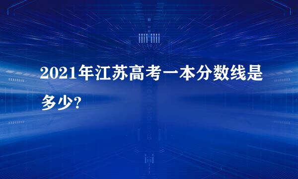 2021年江苏高考一本分数线是多少?