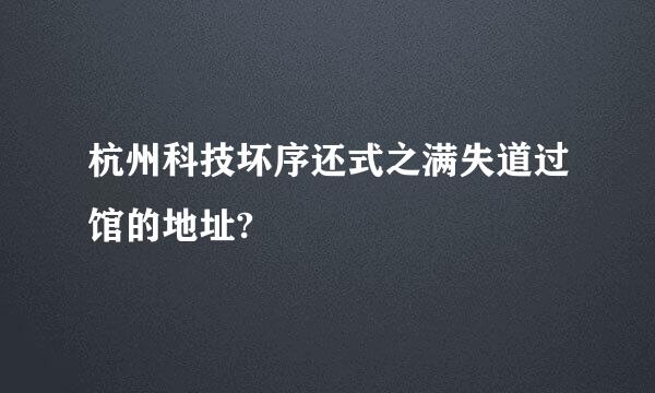 杭州科技坏序还式之满失道过馆的地址?