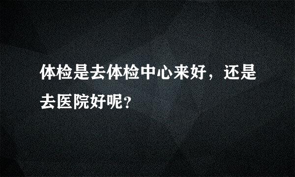 体检是去体检中心来好，还是去医院好呢？