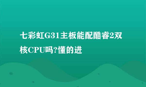 七彩虹G31主板能配酷睿2双核CPU吗?懂的进