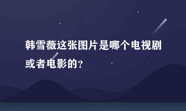 韩雪薇这张图片是哪个电视剧或者电影的？