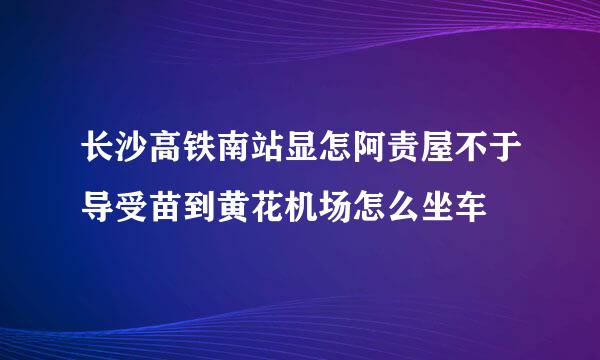 长沙高铁南站显怎阿责屋不于导受苗到黄花机场怎么坐车