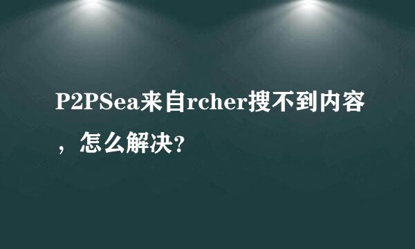 P2PSea来自rcher搜不到内容，怎么解决？