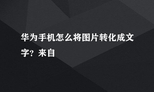 华为手机怎么将图片转化成文字？来自