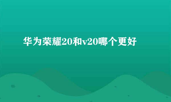 华为荣耀20和v20哪个更好