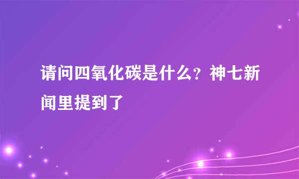 请问四氧化碳是什么？神七新闻里提到了