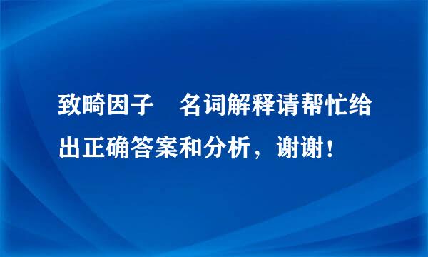 致畸因子 名词解释请帮忙给出正确答案和分析，谢谢！