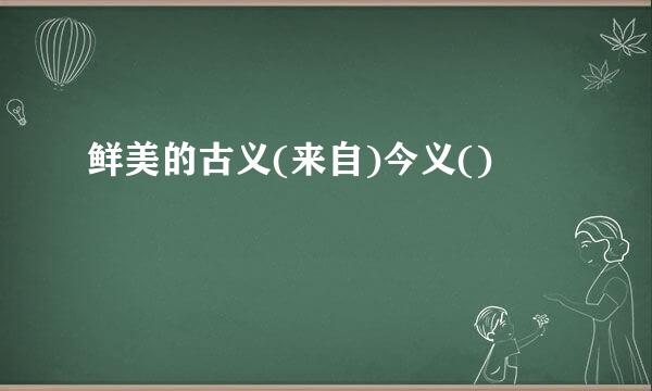 鲜美的古义(来自)今义()