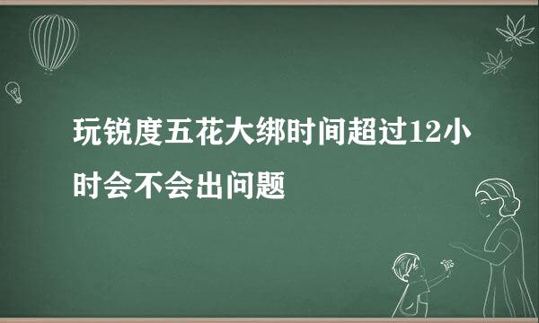 玩锐度五花大绑时间超过12小时会不会出问题