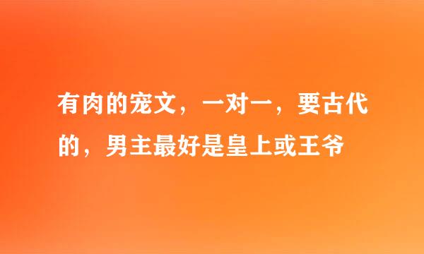 有肉的宠文，一对一，要古代的，男主最好是皇上或王爷