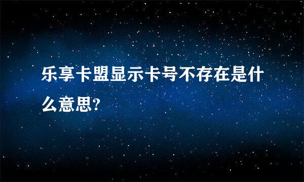 乐享卡盟显示卡号不存在是什么意思?