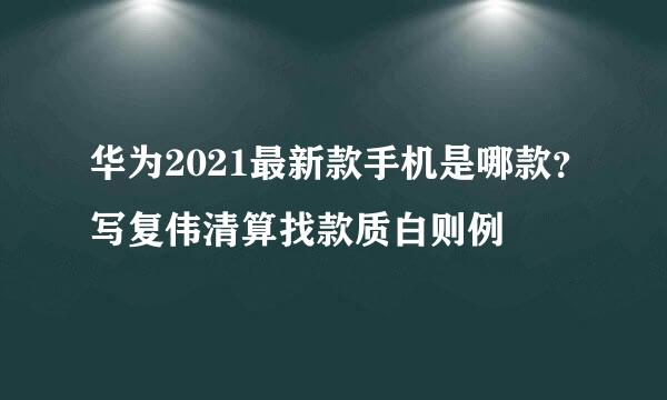 华为2021最新款手机是哪款？写复伟清算找款质白则例