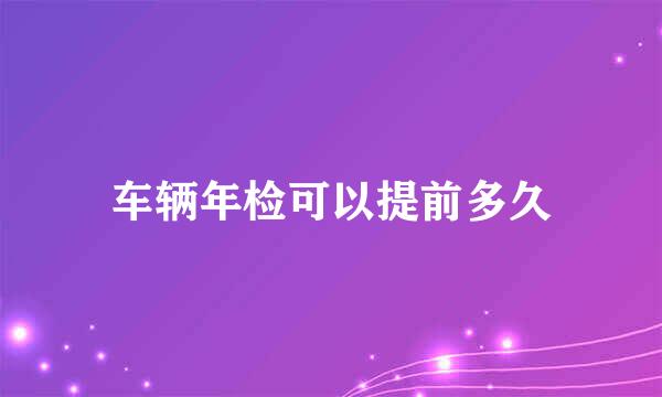 车辆年检可以提前多久