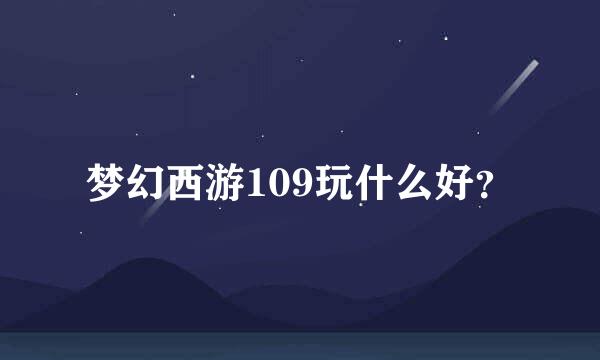 梦幻西游109玩什么好？