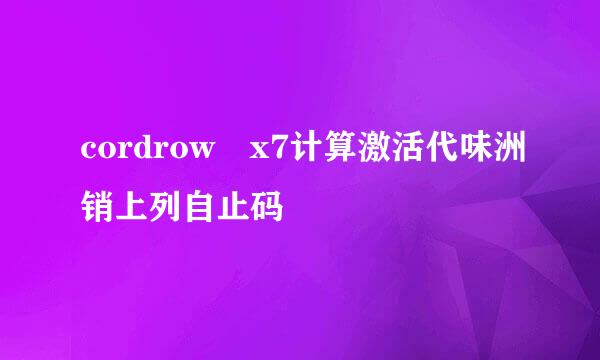 cordrow x7计算激活代味洲销上列自止码