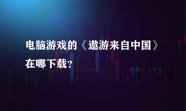 电脑游戏的《遨游来自中国》在哪下载？