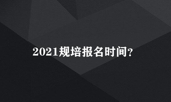 2021规培报名时间？