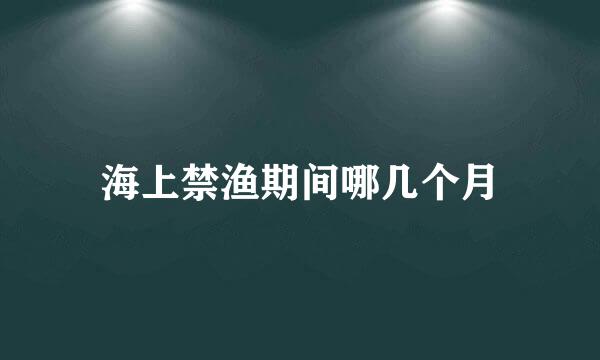 海上禁渔期间哪几个月