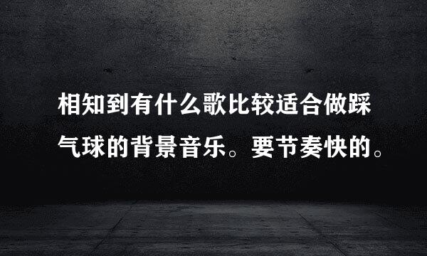 相知到有什么歌比较适合做踩气球的背景音乐。要节奏快的。