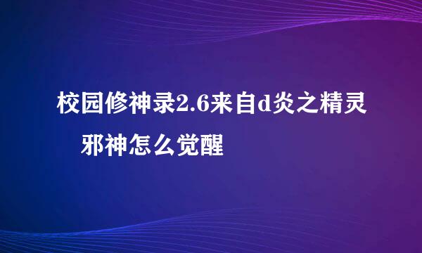 校园修神录2.6来自d炎之精灵 邪神怎么觉醒