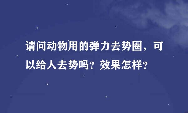 请问动物用的弹力去势圈，可以给人去势吗？效果怎样？