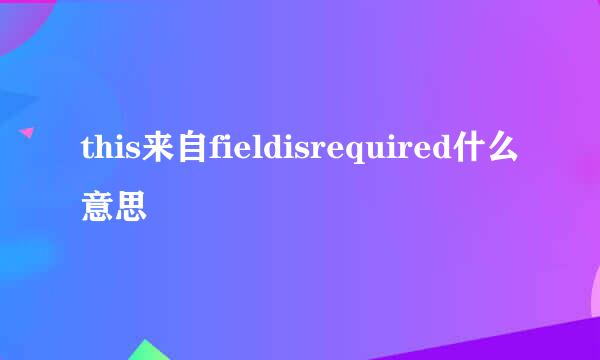 this来自fieldisrequired什么意思