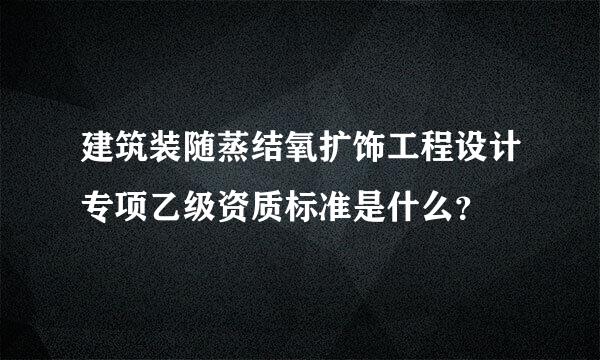 建筑装随蒸结氧扩饰工程设计专项乙级资质标准是什么？