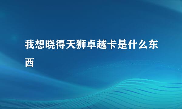 我想晓得天狮卓越卡是什么东西