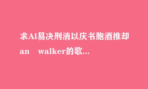 求Al易决刑消以庆书胞酒推却an walker的歌（mp3的）百度网盘，越多越好，至少高级品质