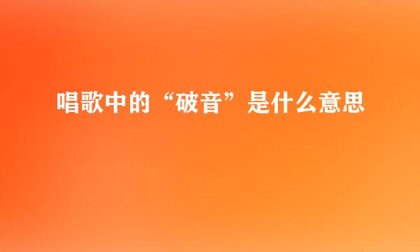 唱歌中的“破音”是什么意思