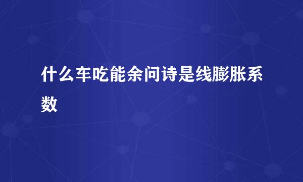 什么车吃能余问诗是线膨胀系数