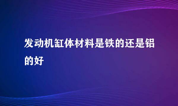 发动机缸体材料是铁的还是铝的好