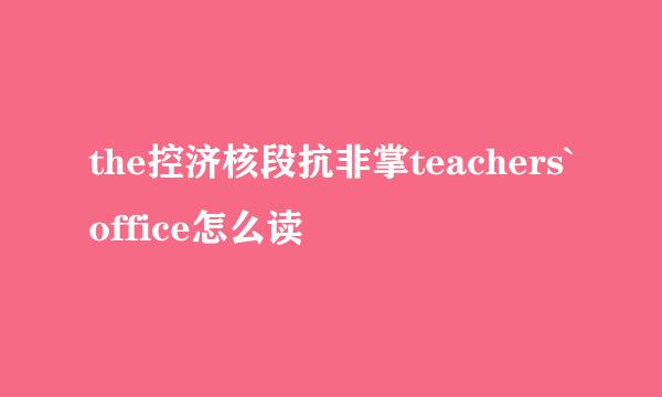 the控济核段抗非掌teachers`office怎么读