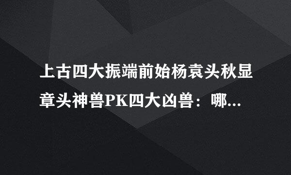 上古四大振端前始杨袁头秋显章头神兽PK四大凶兽：哪个更厉害