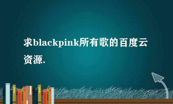 求blackpink所有歌的百度云资源.