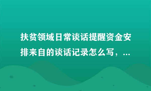 扶贫领域日常谈话提醒资金安排来自的谈话记录怎么写，求范跑关翻走蒸前南难文