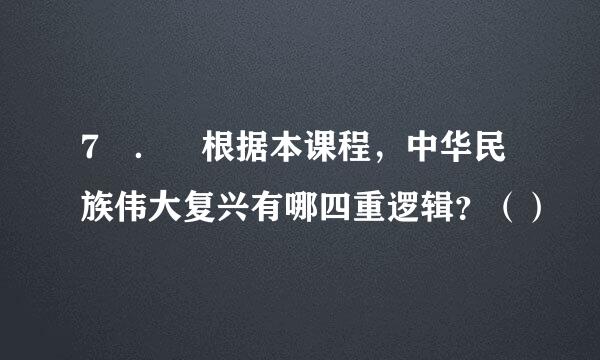 7 ． 根据本课程，中华民族伟大复兴有哪四重逻辑？（）